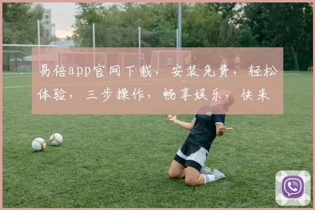 易倍app官网下载，安装免费，轻松体验，三步操作，畅享娱乐，快来下载