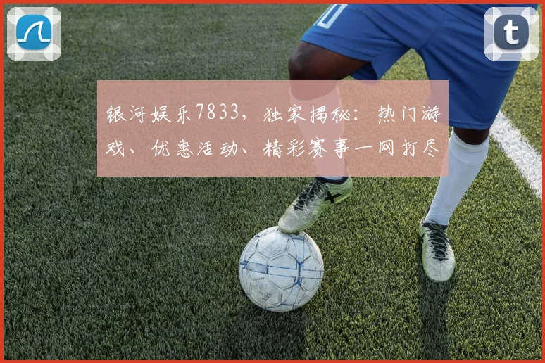 银河娱乐7833，独家揭秘：热门游戏、优惠活动、精彩赛事一网打尽，不容错过
