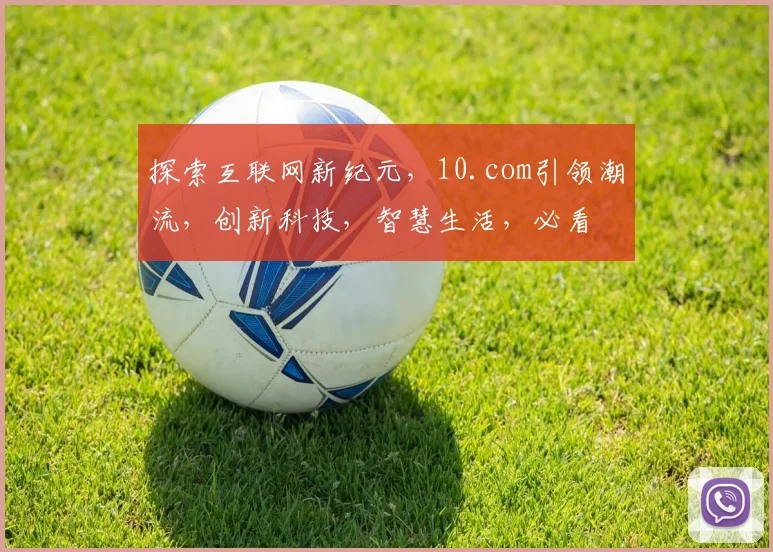 探索互联网新纪元，10.com引领潮流，创新科技，智慧生活，必看