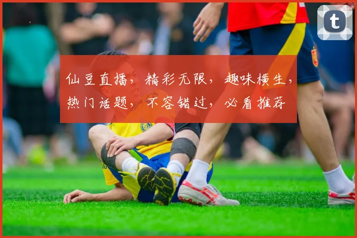 仙豆直播，精彩无限，趣味横生，热门话题，不容错过，必看推荐
