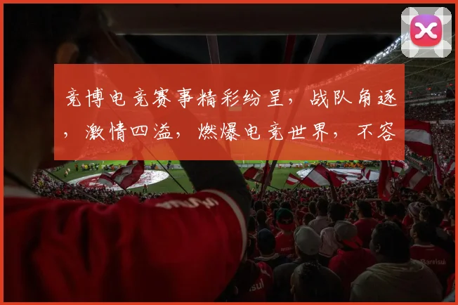 竞博电竞赛事精彩纷呈，战队角逐，激情四溢，燃爆电竞世界，不容错过