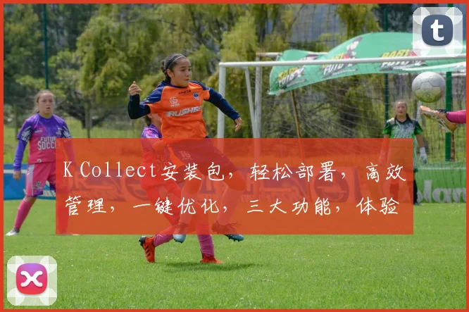 K Collect安装包，轻松部署，高效管理，一键优化，三大功能，体验非凡