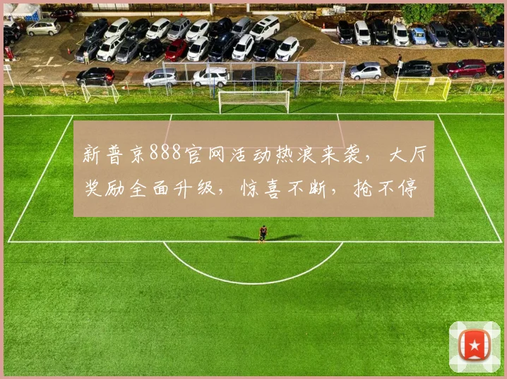 新普京888官网活动热浪来袭，大厅奖励全面升级，惊喜不断，抢不停，速来体验