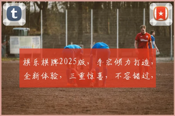 棋乐棋牌2025版，李宏倾力打造，全新体验，三重惊喜，不容错过，敬请期待