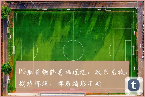 PG麻将胡牌喜讯连连，欢乐竞技，战绩辉煌，牌局精彩不断