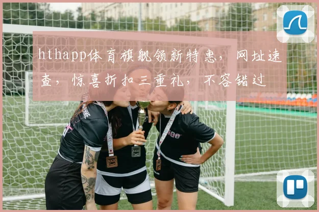 hthapp体育旗舰领新特惠，网址速查，惊喜折扣三重礼，不容错过