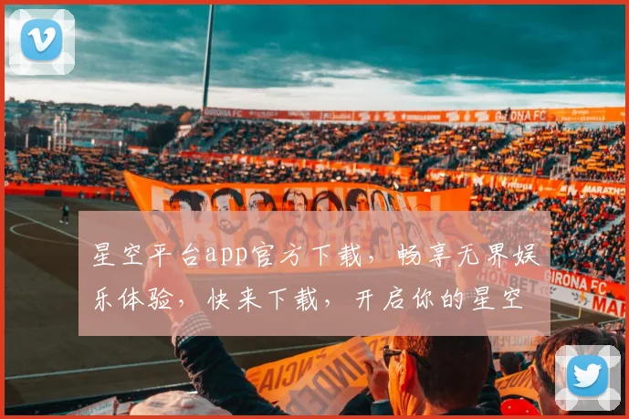 星空平台app官方下载，畅享无界娱乐体验，快来下载，开启你的星空之旅