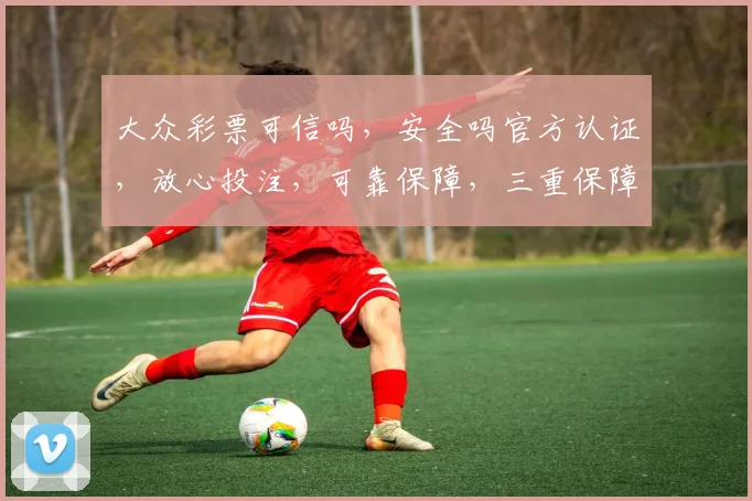 大众彩票可信吗，安全吗官方认证，放心投注，可靠保障，三重保障