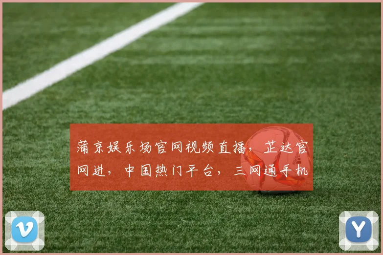 蒲京娱乐场官网视频直播，芷达官网进，中国热门平台，三网通手机版体验非凡