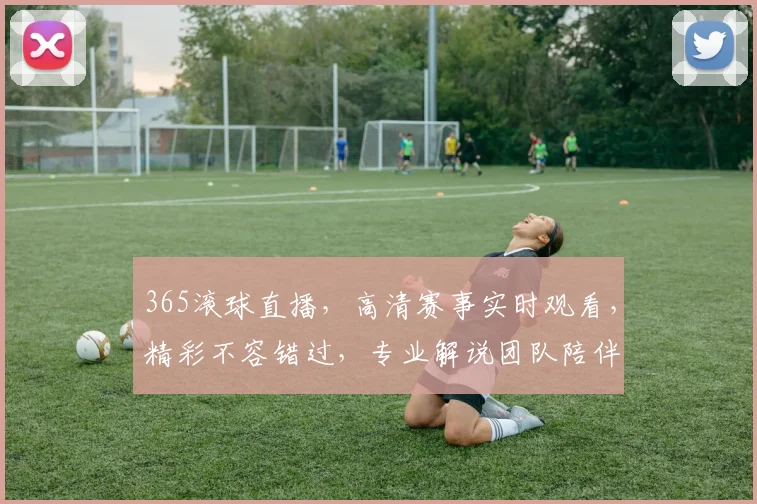 365滚球直播，高清赛事实时观看，精彩不容错过，专业解说团队陪伴