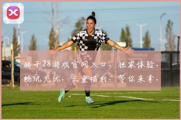 狗子28游戏官网入口，独家体验，畅玩无忧，三重福利，等你来拿，立即加入