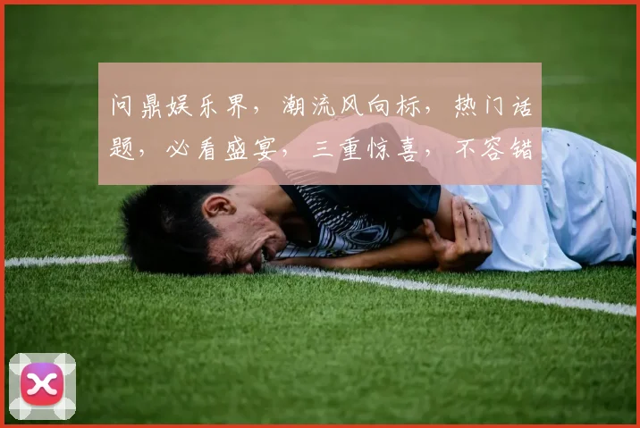 问鼎娱乐界，潮流风向标，热门话题，必看盛宴，三重惊喜，不容错过