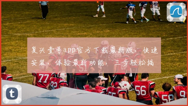 复兴壹号app官方下载最新版，快速安装，体验最新功能，三步轻松搞定，不容错过