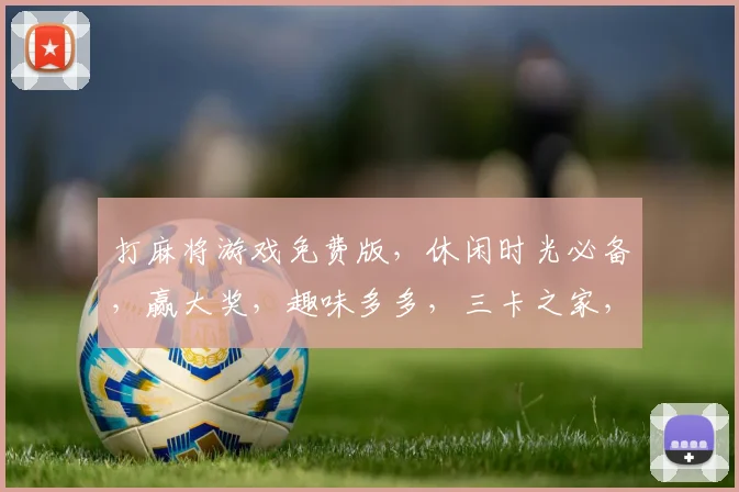 打麻将游戏免费版，休闲时光必备，赢大奖，趣味多多，三卡之家，畅玩无忧